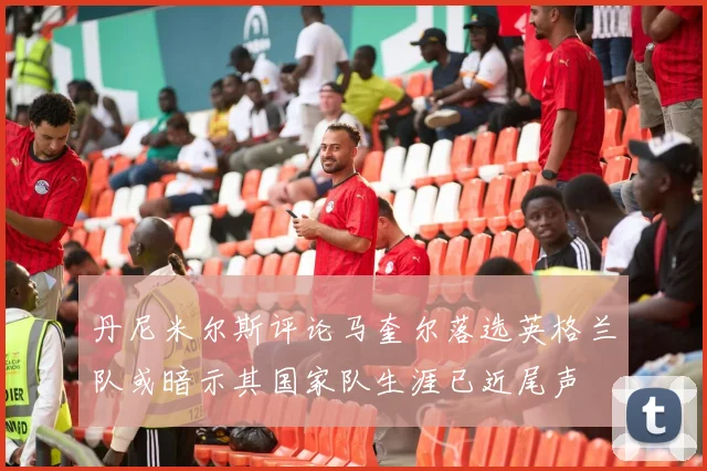 丹尼米尔斯评论马奎尔落选英格兰队或暗示其国家队生涯已近尾声