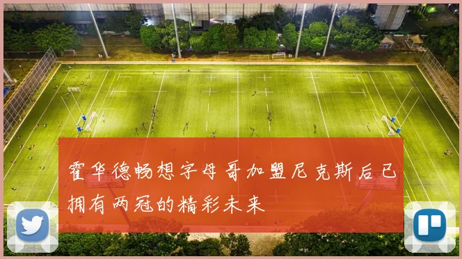 霍华德畅想字母哥加盟尼克斯后已拥有两冠的精彩未来