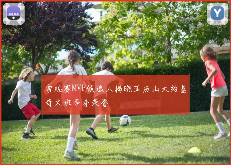 常规赛MVP候选人揭晓亚历山大约基奇文班争夺荣誉