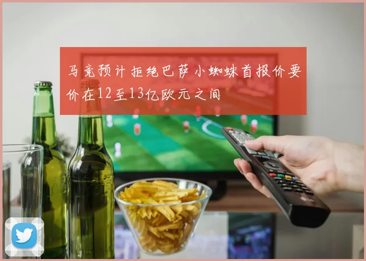 马竞预计拒绝巴萨小蜘蛛首报价要价在12至13亿欧元之间