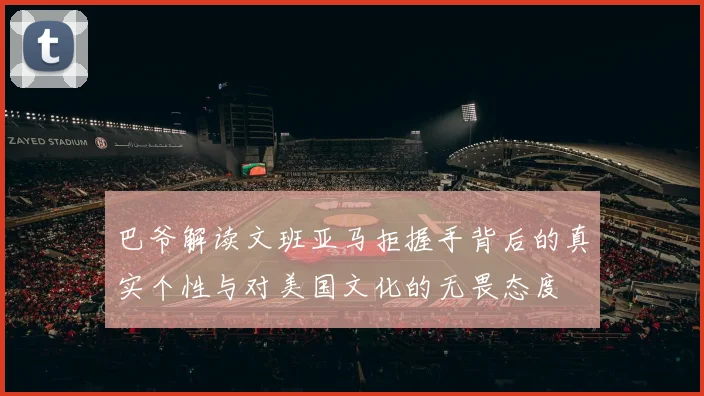巴爷解读文班亚马拒握手背后的真实个性与对美国文化的无畏态度
