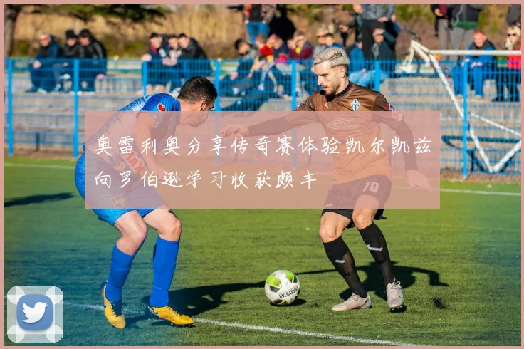 奥雷利奥分享传奇赛体验凯尔凯兹向罗伯逊学习收获颇丰