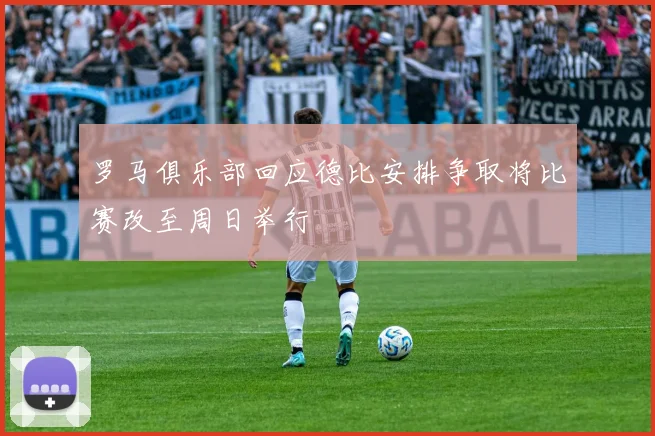 罗马俱乐部回应德比安排争取将比赛改至周日举行