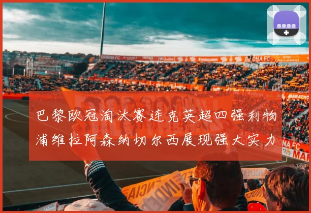 巴黎欧冠淘汰赛连克英超四强利物浦维拉阿森纳切尔西展现强大实力