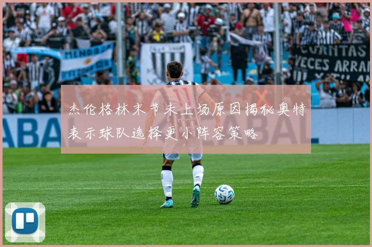 杰伦格林末节未上场原因揭秘奥特表示球队选择更小阵容策略