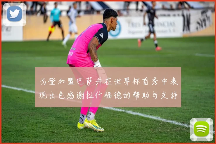 戈登加盟巴萨并在世界杯首秀中表现出色感谢拉什福德的帮助与支持