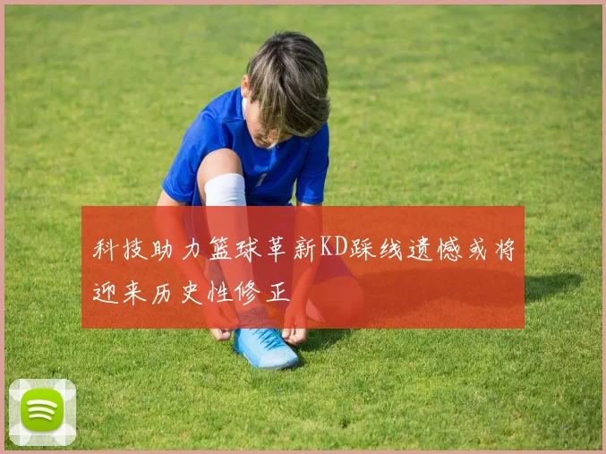 科技助力篮球革新KD踩线遗憾或将迎来历史性修正