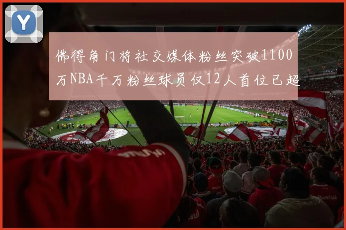 佛得角门将社交媒体粉丝突破1100万NBA千万粉丝球员仅12人首位已超亿