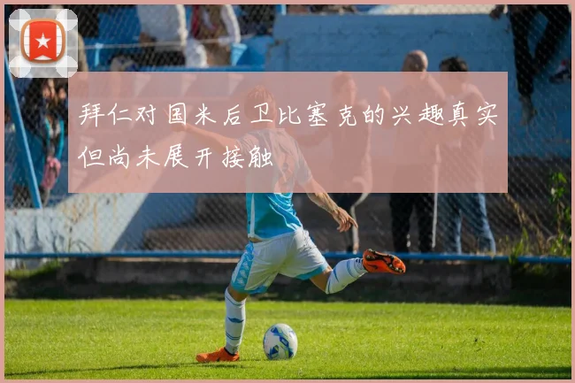 拜仁对国米后卫比塞克的兴趣真实但尚未展开接触