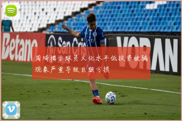 周琦揭示球员文化水平低投资被骗现象严重导致巨额亏损