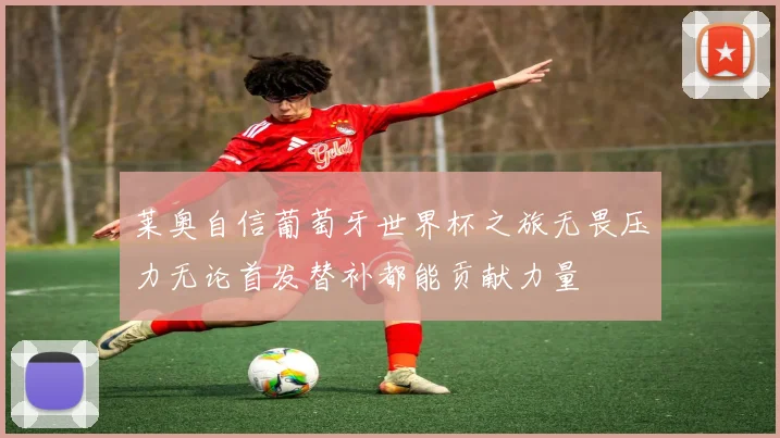 莱奥自信葡萄牙世界杯之旅无畏压力无论首发替补都能贡献力量