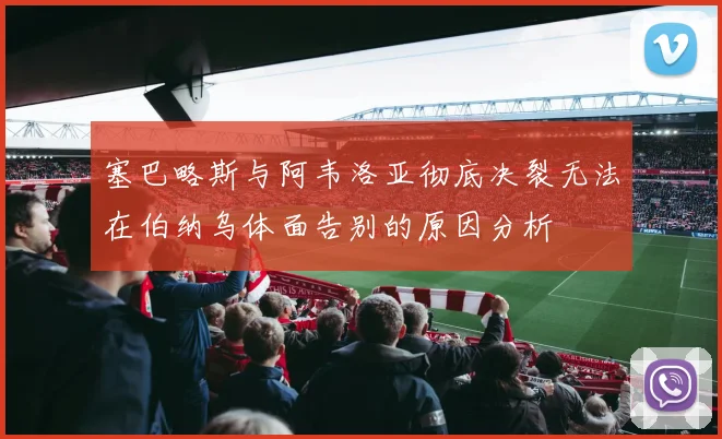 塞巴略斯与阿韦洛亚彻底决裂无法在伯纳乌体面告别的原因分析
