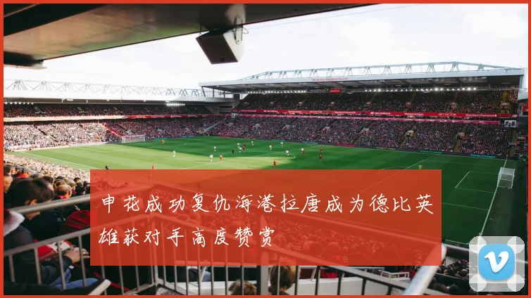 申花成功复仇海港拉唐成为德比英雄获对手高度赞赏