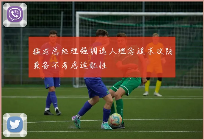 猛龙总经理强调选人理念追求攻防兼备不考虑适配性