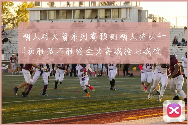 湖人对火箭系列赛预测湖人将以4-3获胜若不胜将全力备战抢七战役
