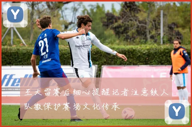 王大雷赛后细心提醒记者注意铁人队徽保护赛场文化传承