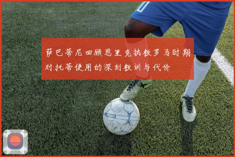 萨巴蒂尼回顾恩里克执教罗马时期对托蒂使用的深刻教训与代价