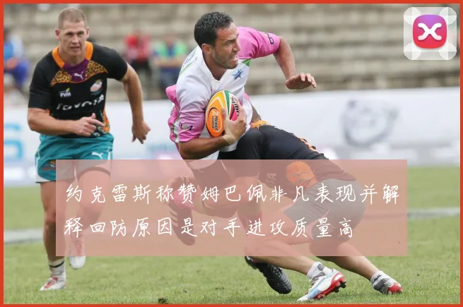 约克雷斯称赞姆巴佩非凡表现并解释回防原因是对手进攻质量高