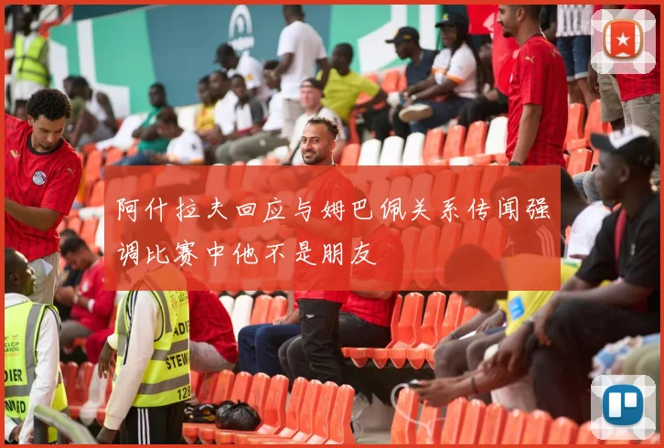 阿什拉夫回应与姆巴佩关系传闻强调比赛中他不是朋友