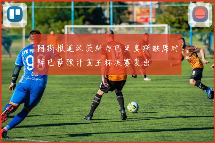 阿斯报道汉茨科与巴里奥斯缺席对阵巴萨预计国王杯决赛复出