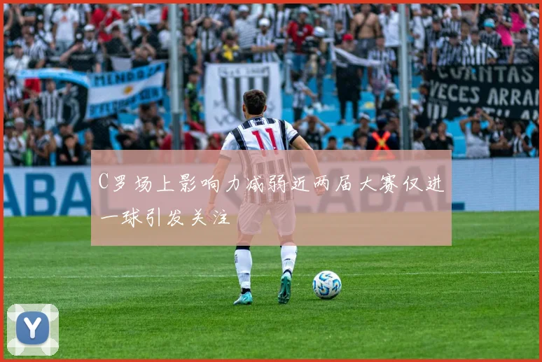 C罗场上影响力减弱近两届大赛仅进一球引发关注