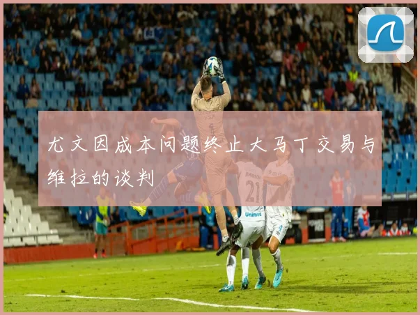 尤文因成本问题终止大马丁交易与维拉的谈判