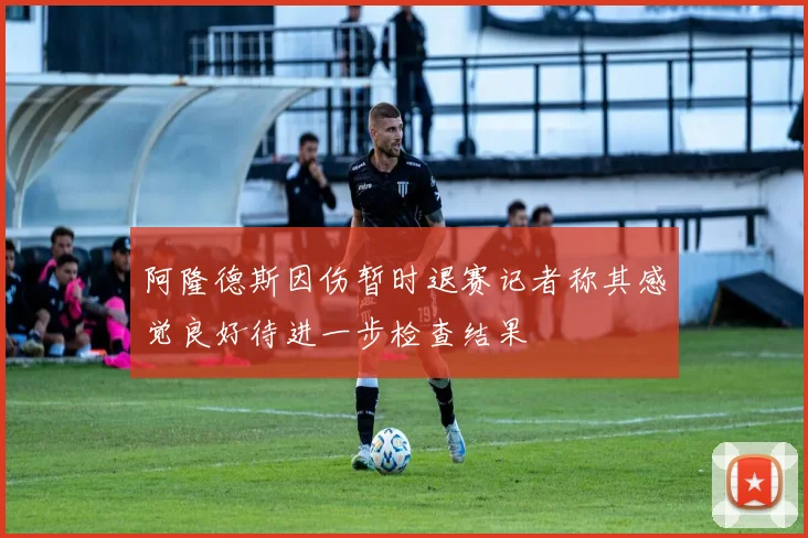 阿隆德斯因伤暂时退赛记者称其感觉良好待进一步检查结果