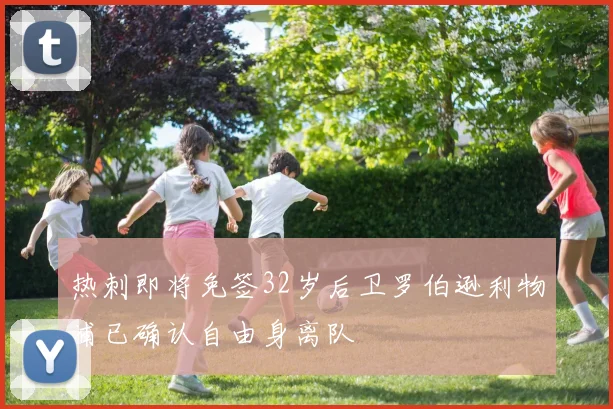 热刺即将免签32岁后卫罗伯逊利物浦已确认自由身离队