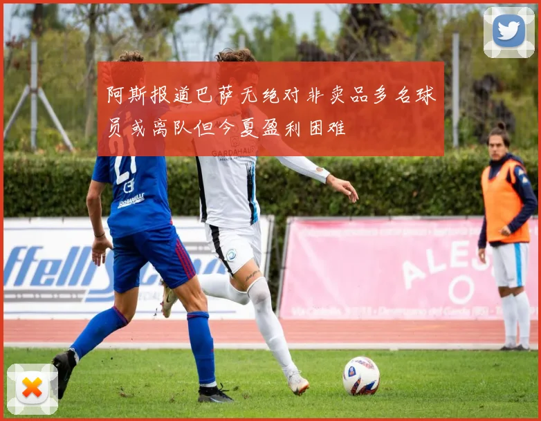 阿斯报道巴萨无绝对非卖品多名球员或离队但今夏盈利困难