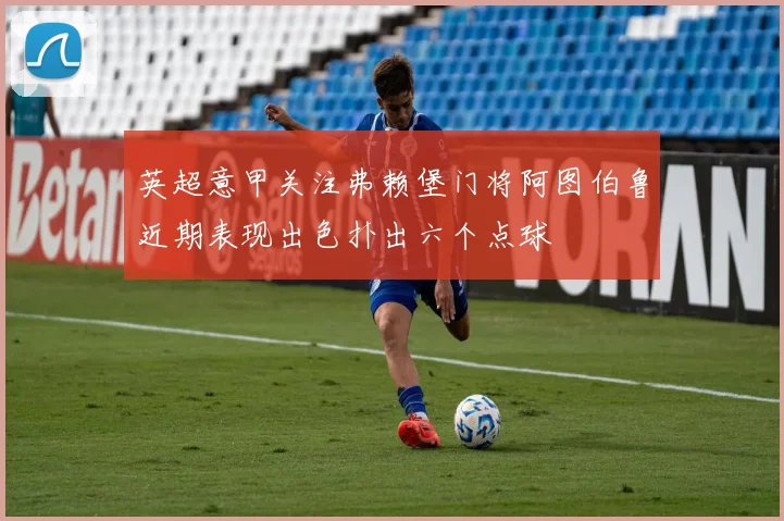 英超意甲关注弗赖堡门将阿图伯鲁近期表现出色扑出六个点球