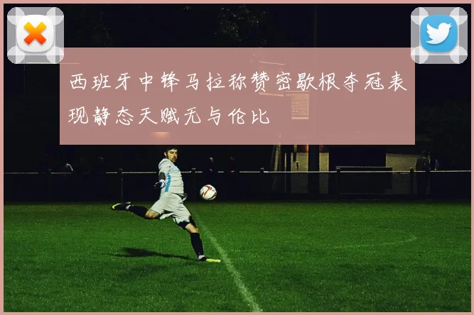西班牙中锋马拉称赞密歇根夺冠表现静态天赋无与伦比