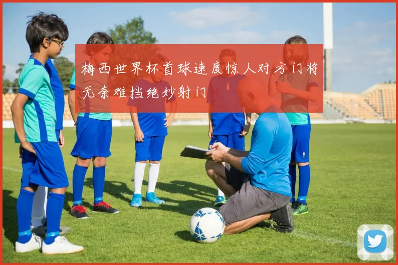 梅西世界杯首球速度惊人对方门将无奈难挡绝妙射门