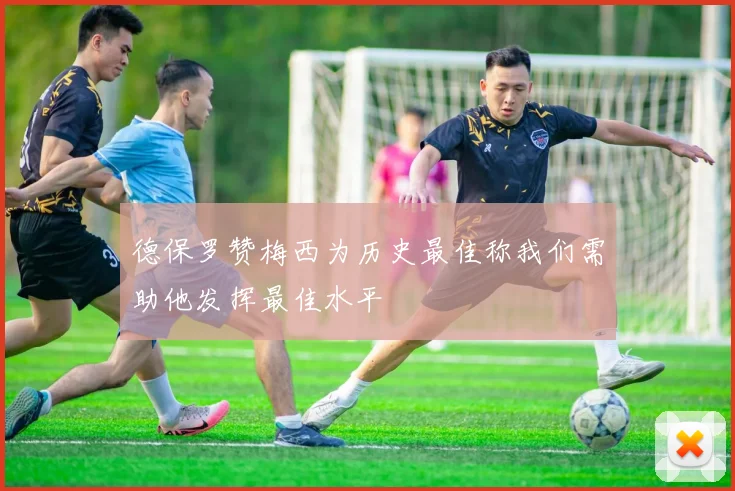 德保罗赞梅西为历史最佳称我们需助他发挥最佳水平