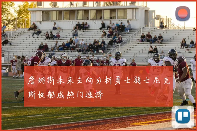 詹姆斯未来去向分析勇士骑士尼克斯快船成热门选择