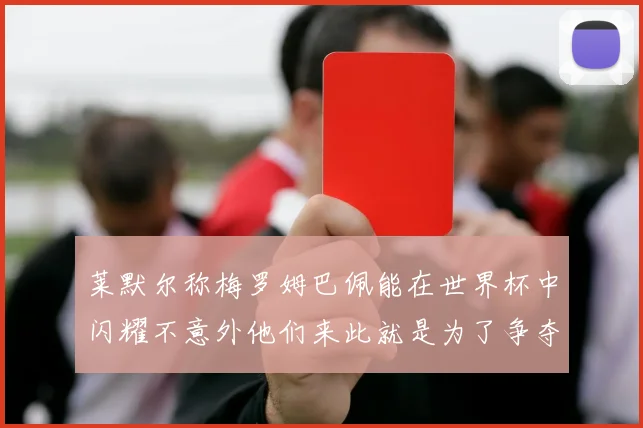 莱默尔称梅罗姆巴佩能在世界杯中闪耀不意外他们来此就是为了争夺最佳球员